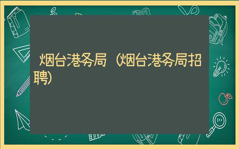 烟台港务局(烟台港务局招聘)