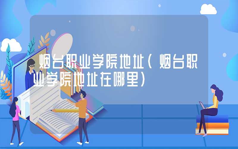 烟台职业学院地址（烟台职业学院地址在哪里）