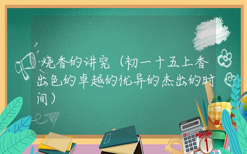烧香的讲究（初一十五上香出色的卓越的优异的杰出的时间）