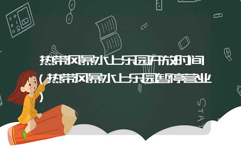 热带风暴水上乐园开放时间（热带风暴水上乐园暂停营业）