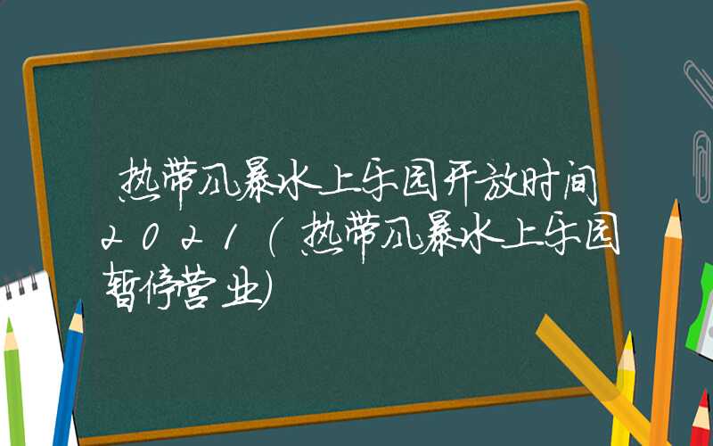热带风暴水上乐园开放时间2021（热带风暴水上乐园暂停营业）