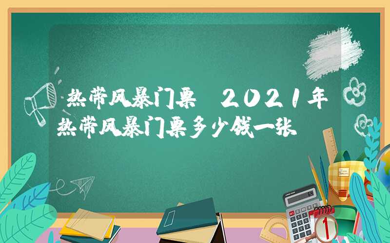 热带风暴门票（2021年热带风暴门票多少钱一张）