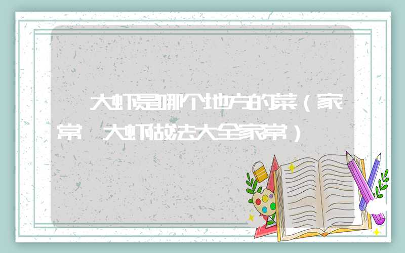 焖大虾是哪个地方的菜(家常焖大虾做法大全家常)