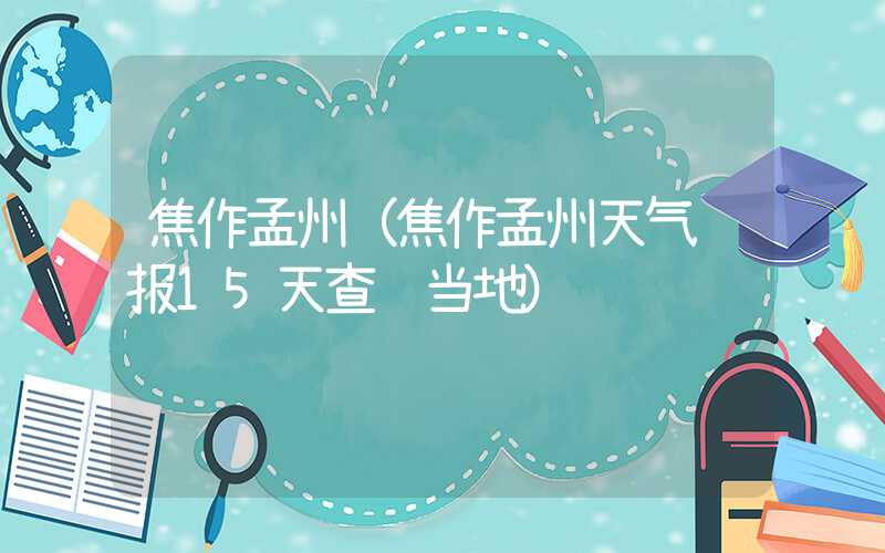 焦作孟州（焦作孟州天气预报15天查询当地）