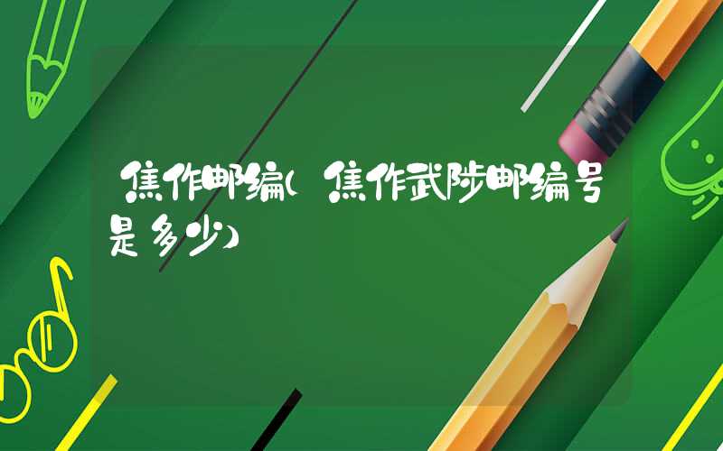 焦作邮编（焦作武陟邮编号是多少）