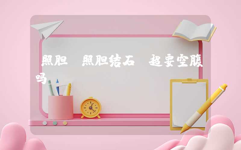 照胆（照胆结石b超要空腹吗）