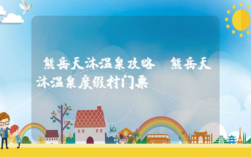 熊岳天沐温泉攻略（熊岳天沐温泉度假村门票）