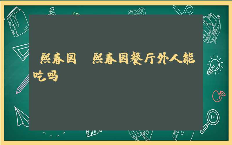 熙春园（熙春园餐厅外人能吃吗）
