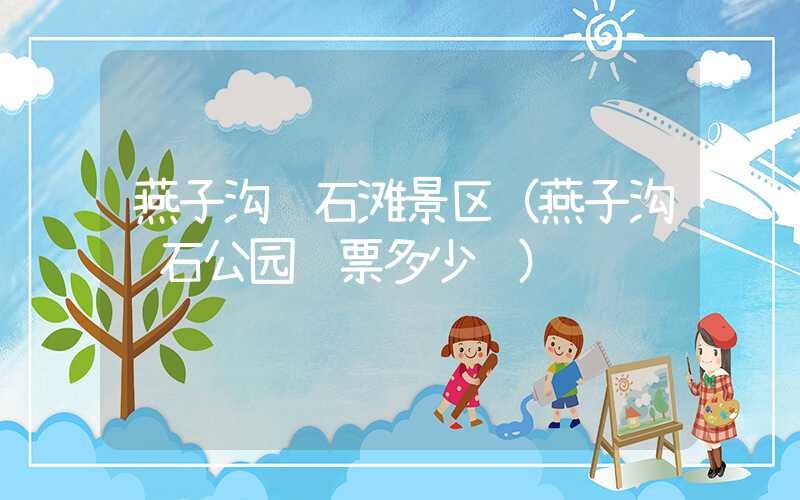 燕子沟红石滩景区（燕子沟红石公园门票多少钱）