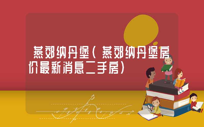 燕郊纳丹堡（燕郊纳丹堡房价最新消息二手房）