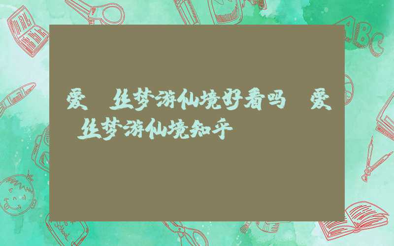 爱丽丝梦游仙境好看吗（爱丽丝梦游仙境知乎）