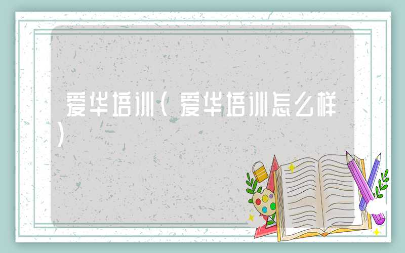 爱华培训（爱华培训怎么样）