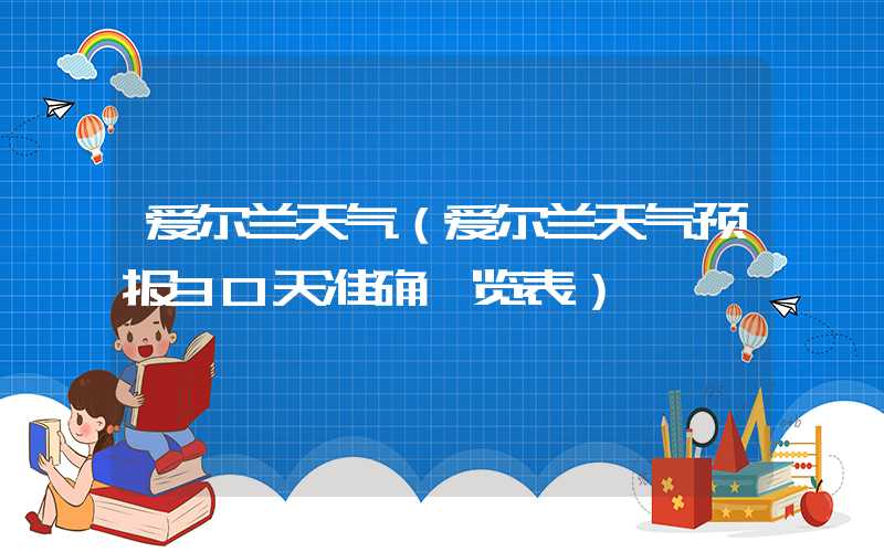 爱尔兰天气（爱尔兰天气预报30天准确一览表）
