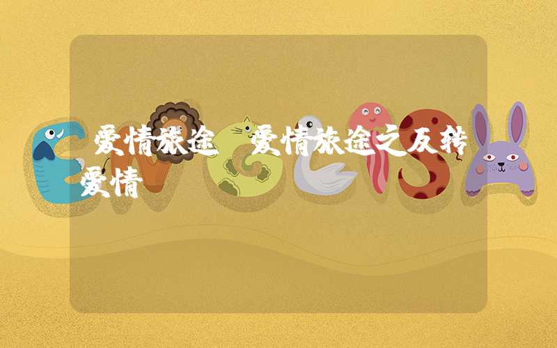 爱情旅途（爱情旅途之反转爱情）