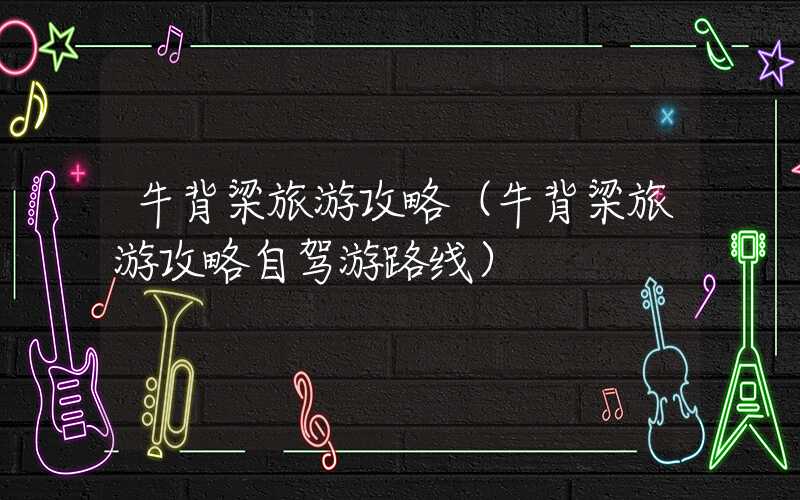 牛背梁旅游攻略(牛背梁旅游攻略自驾游路线)