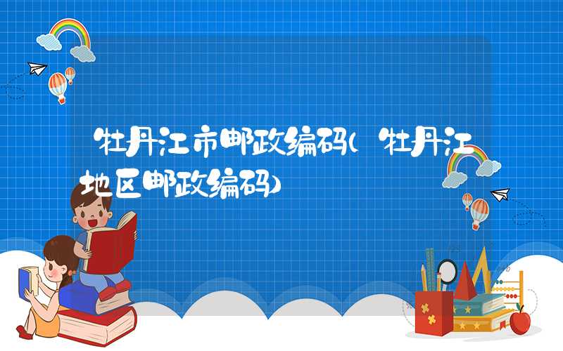 牡丹江市邮政编码（牡丹江地区邮政编码）