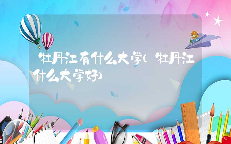 牡丹江有什么大学（牡丹江什么大学好）