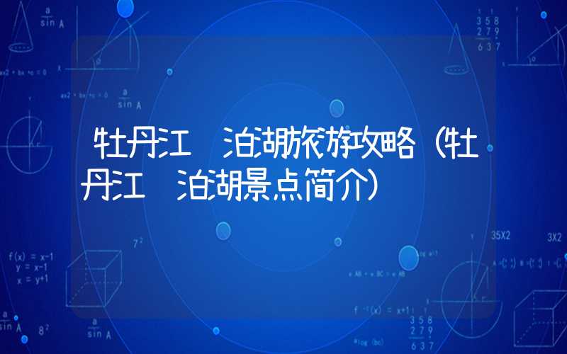 牡丹江镜泊湖旅游攻略(牡丹江镜泊湖景点简介)
