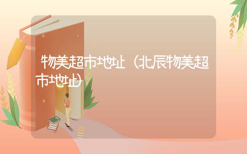 物美超市地址（北辰物美超市地址）