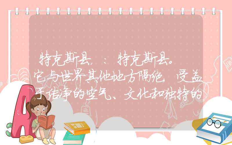 特克斯县,:特克斯县。 它与世界其他地方隔绝,受益于洁净的空气、文化和独特的景观。 今天,让我们一起探索这个独特而美丽的地方。