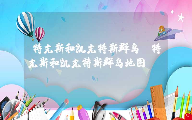 特克斯和凯克特斯群岛(特克斯和凯克特斯群岛地图)
