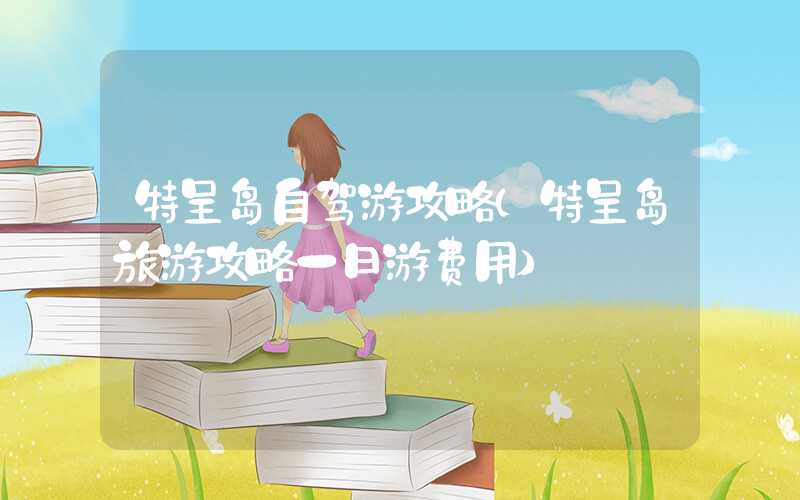 特呈岛自驾游攻略（特呈岛旅游攻略一日游费用）