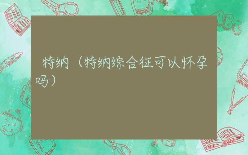 特纳（特纳综合征可以怀孕吗）