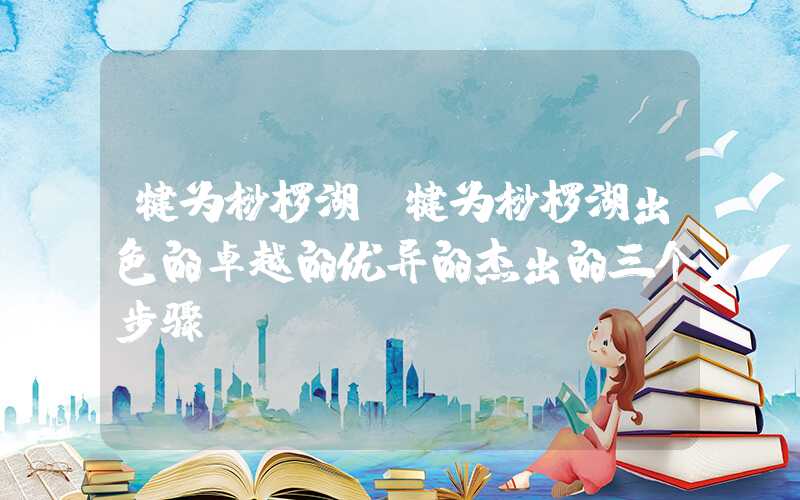 犍为桫椤湖（犍为桫椤湖出色的卓越的优异的杰出的三个步骤）