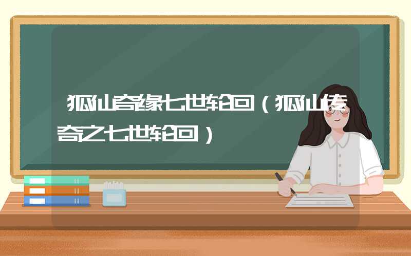 狐仙奇缘七世轮回（狐仙传奇之七世轮回）