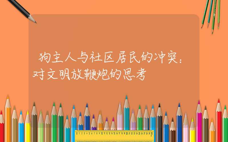 狗主人与社区居民的冲突:对文明放鞭炮的思考