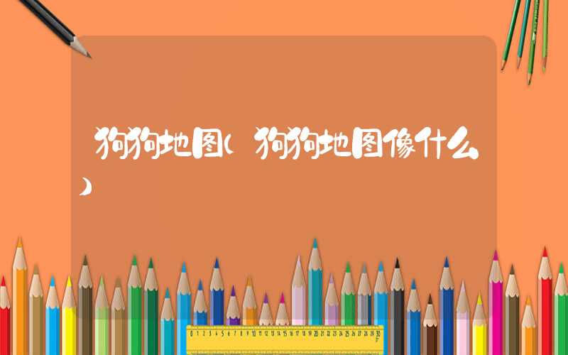 狗狗地图(狗狗地图像什么)