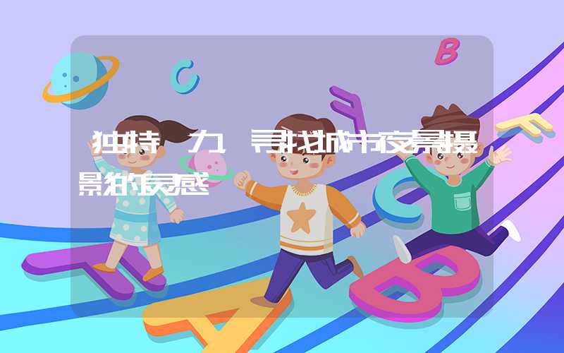 独特魅力,寻找城市夜景摄影的灵感