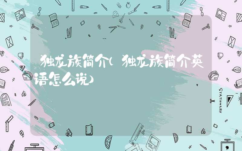 独龙族简介（独龙族简介英语怎么说）