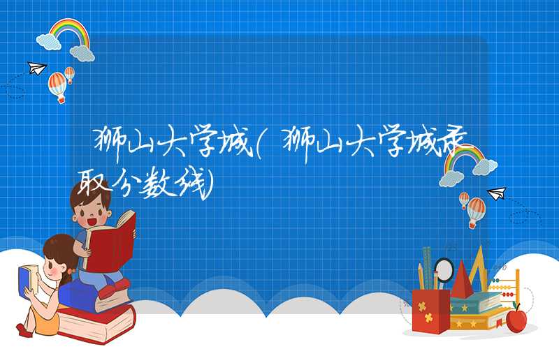 狮山大学城（狮山大学城录取分数线）