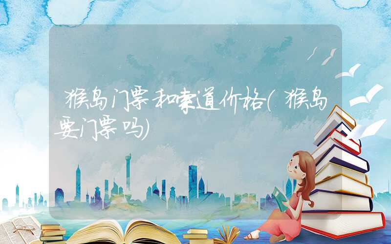 猴岛门票和索道价格（猴岛要门票吗）