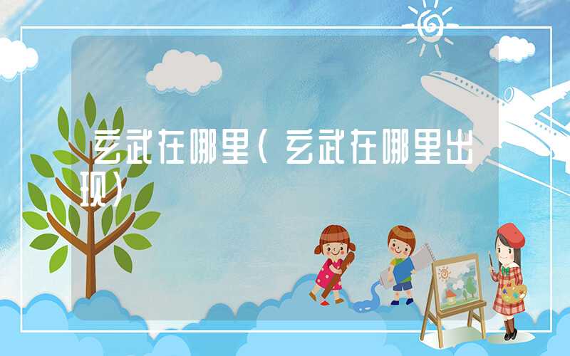 玄武在哪里（玄武在哪里出现）