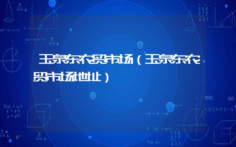 玉泉东农贸市场(玉泉东农贸市场地址)