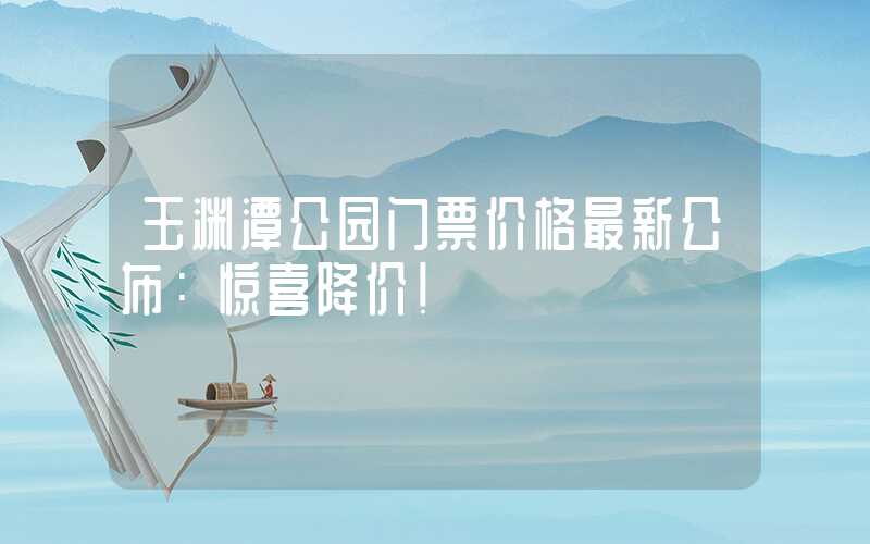 玉渊潭公园门票价格最新公布:惊喜降价!