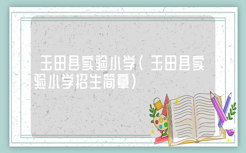玉田县实验小学（玉田县实验小学招生简章）