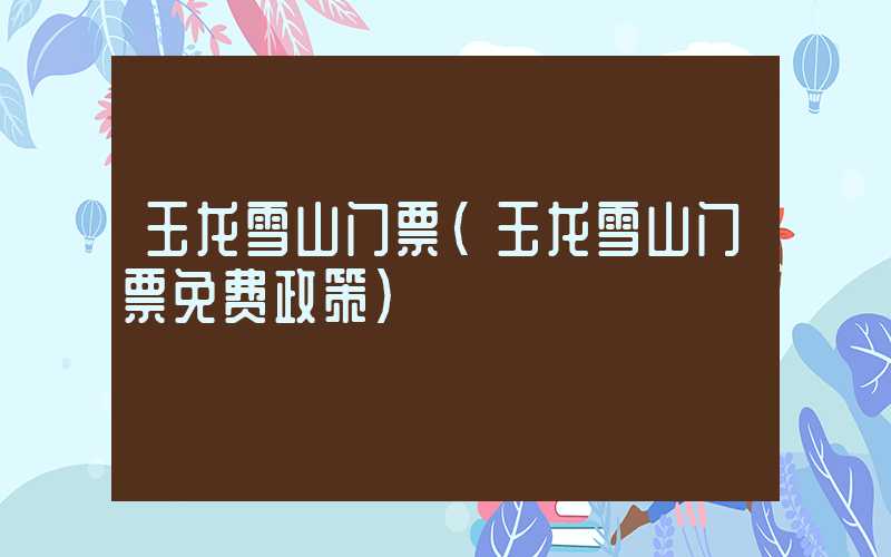 玉龙雪山门票(玉龙雪山门票免费政策)