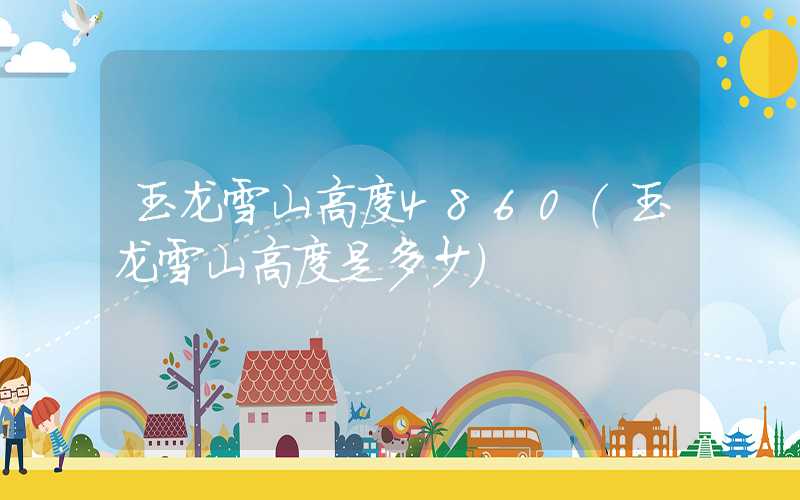 玉龙雪山高度4860（玉龙雪山高度是多少）