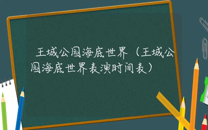 王城公园海底世界（王城公园海底世界表演时间表）