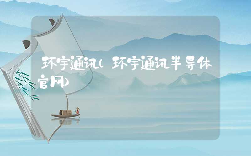 环宇通讯(环宇通讯半导体官网)