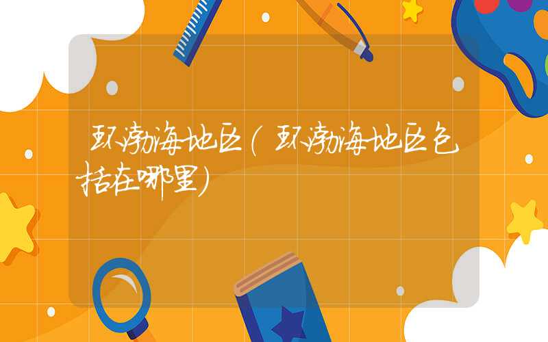环渤海地区（环渤海地区包括在哪里）