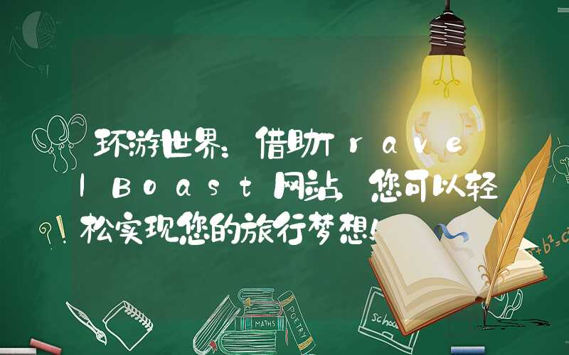 环游世界:借助TravelBoast网站,您可以轻松实现您的旅行梦想!