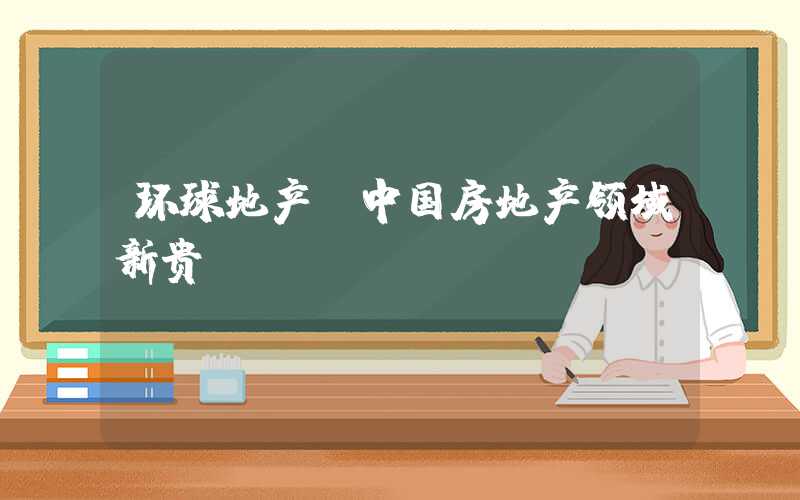 环球地产：中国房地产领域新贵