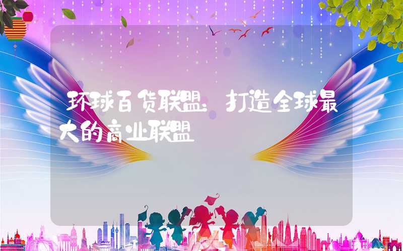 环球百货联盟：打造全球最大的商业联盟