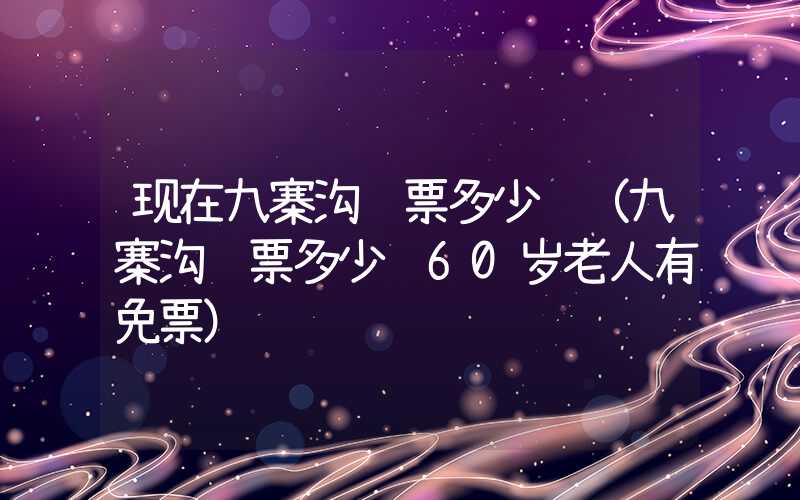 现在九寨沟门票多少钱（九寨沟门票多少钱60岁老人有免票）