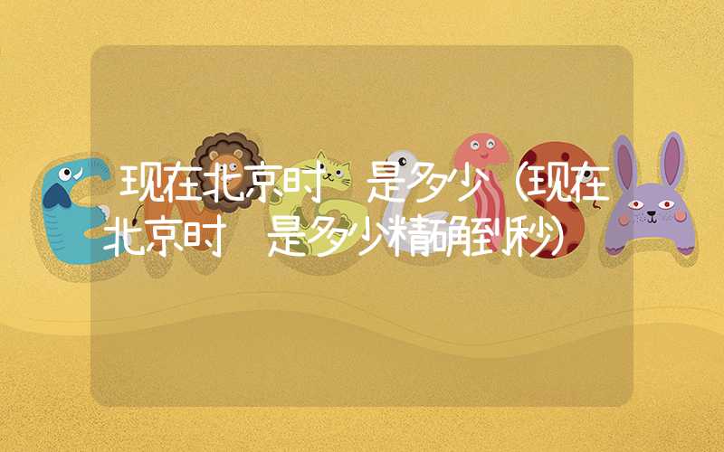 现在北京时间是多少（现在北京时间是多少精确到秒）
