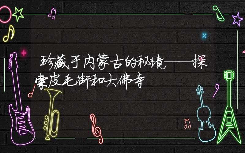 珍藏于内蒙古的秘境——探索皮毛街和大佛寺
